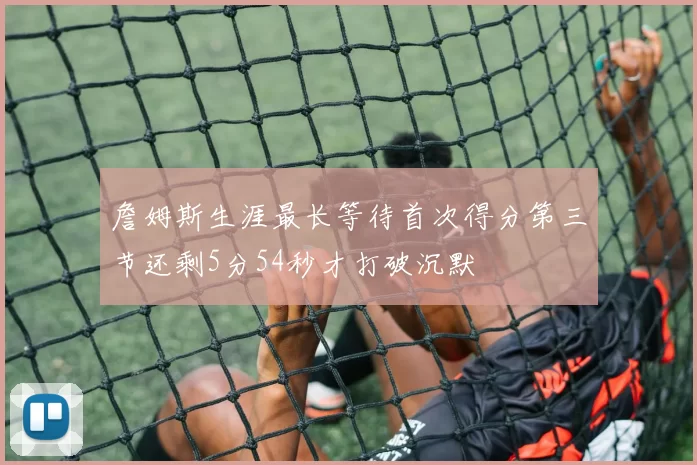 詹姆斯生涯最长等待首次得分第三节还剩5分54秒才打破沉默