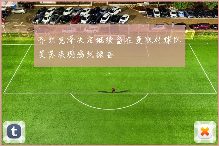 齐尔克泽决定继续留在曼联对球队复苏表现感到振奋