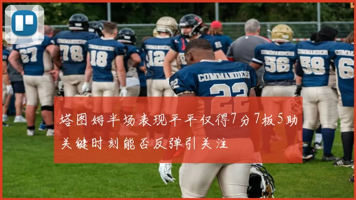 塔图姆半场表现平平仅得7分7板5助关键时刻能否反弹引关注
