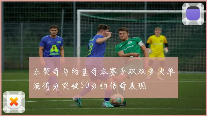 东契奇与约基奇本赛季双双多次单场得分突破50分的传奇表现