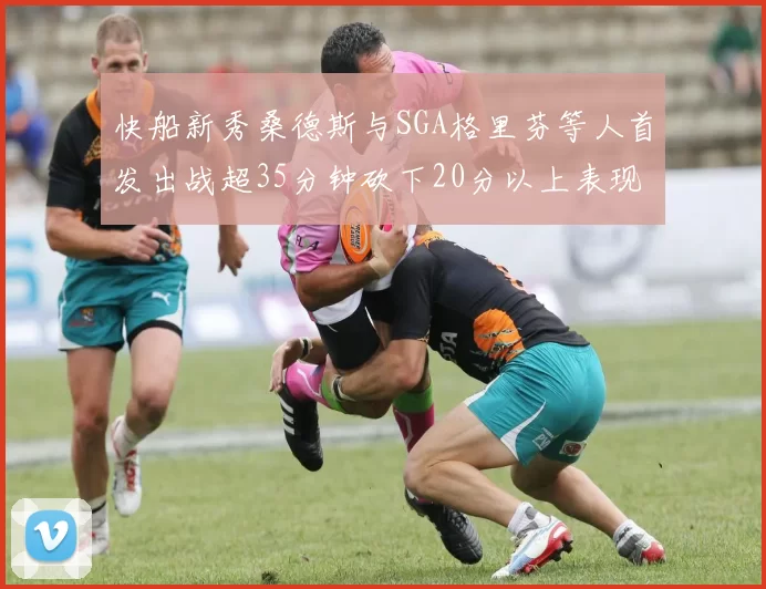 快船新秀桑德斯与SGA格里芬等人首发出战超35分钟砍下20分以上表现亮眼