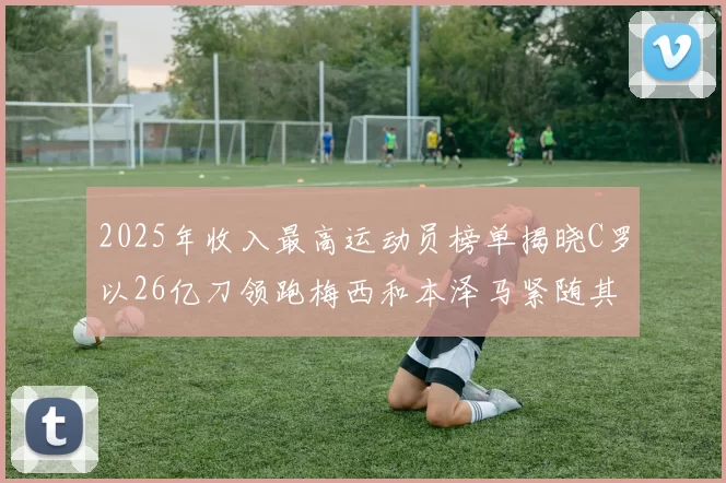 2025年收入最高运动员榜单揭晓C罗以26亿刀领跑梅西和本泽马紧随其后