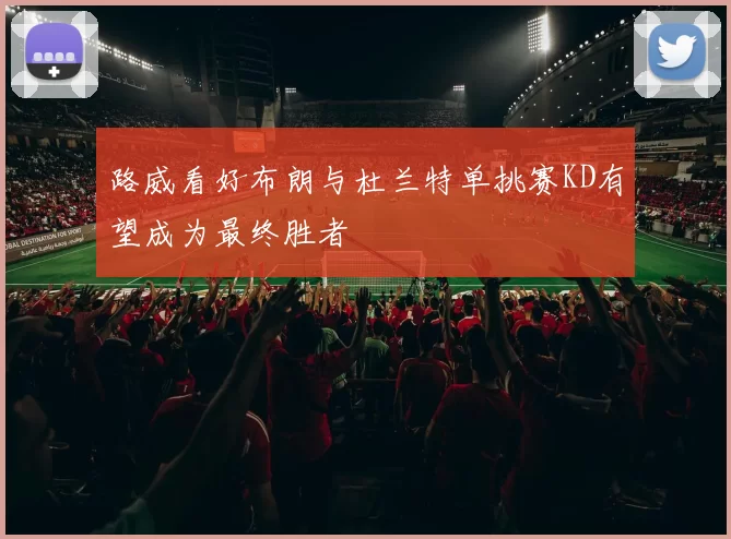 路威看好布朗与杜兰特单挑赛KD有望成为最终胜者