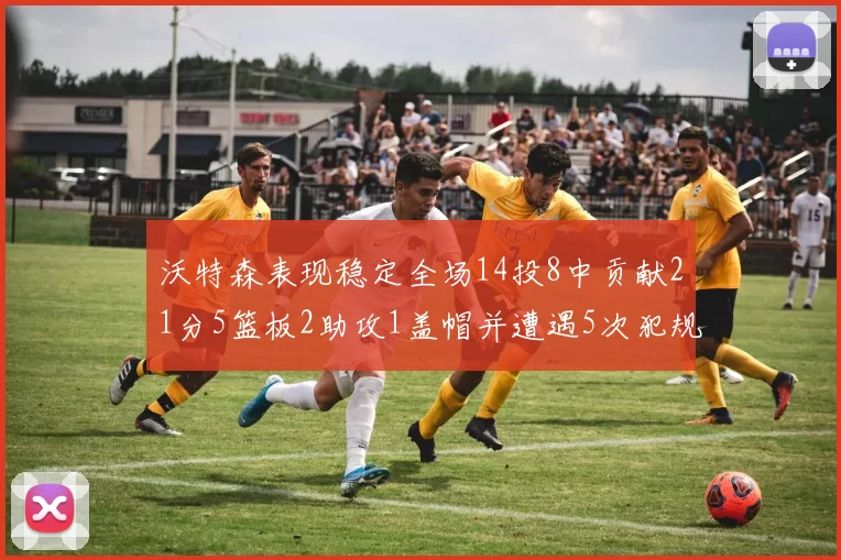 沃特森表现稳定全场14投8中贡献21分5篮板2助攻1盖帽并遭遇5次犯规